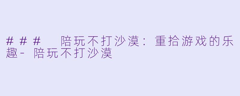 ### 陪玩不打沙漠：重拾游戏的乐趣-陪玩不打沙漠