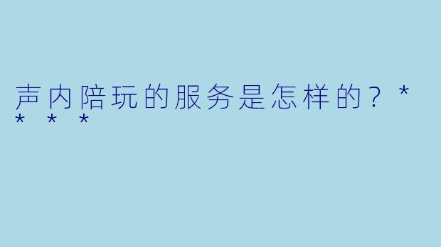 声内陪玩的服务是怎样的？****