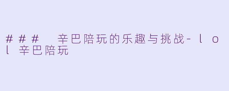 ### 辛巴陪玩的乐趣与挑战-lol辛巴陪玩