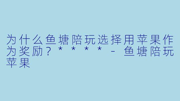 为什么鱼塘陪玩选择用苹果作为奖励？****-鱼塘陪玩苹果