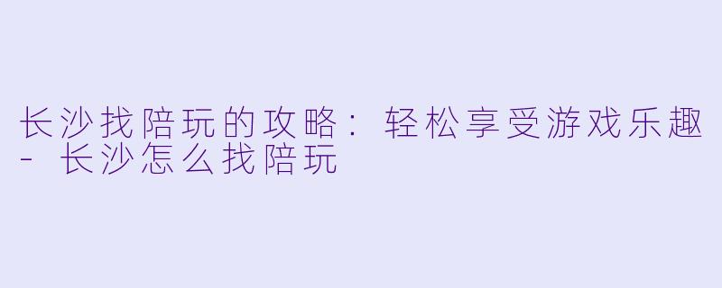 长沙找陪玩的攻略:轻松享受游戏乐趣