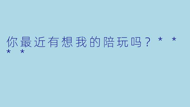 你最近有想我的陪玩吗？****