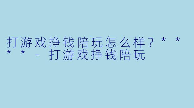 打游戏挣钱陪玩怎么样？****