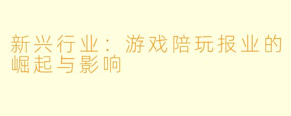 新兴行业:游戏陪玩报业的崛起与影响