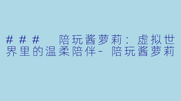 ### 陪玩酱萝莉：虚拟世界里的温柔陪伴-陪玩酱萝莉