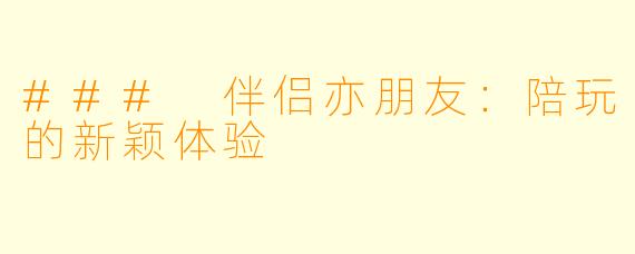 ### 伴侣亦朋友：陪玩的新颖体验