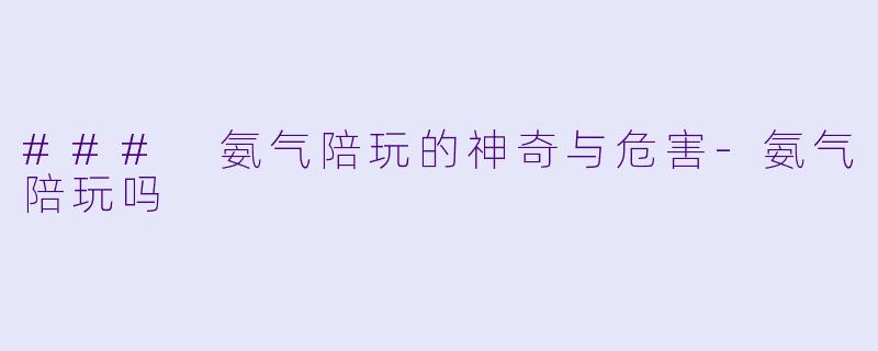 ### 氨气陪玩的神奇与危害-氨气陪玩吗