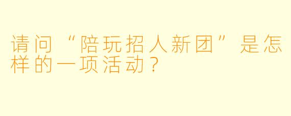 请问“陪玩招人新团”是怎样的一项活动?