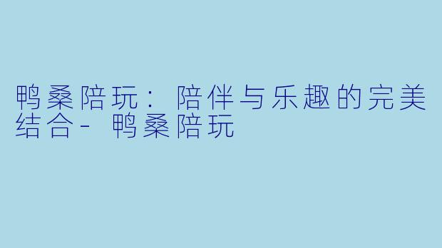 鸭桑陪玩：陪伴与乐趣的完美结合-鸭桑陪玩