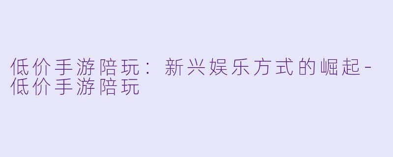 低价手游陪玩：新兴娱乐方式的崛起-低价手游陪玩