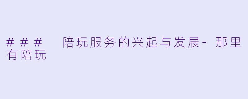 ### 陪玩服务的兴起与发展-那里有陪玩