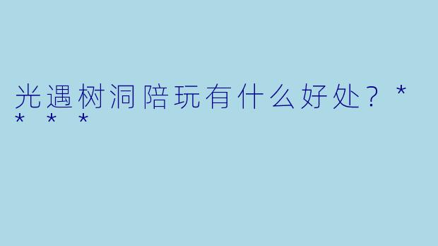 光遇树洞陪玩有什么好处？****