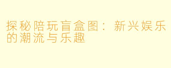 探秘陪玩盲盒图:新兴娱乐的潮流与乐趣