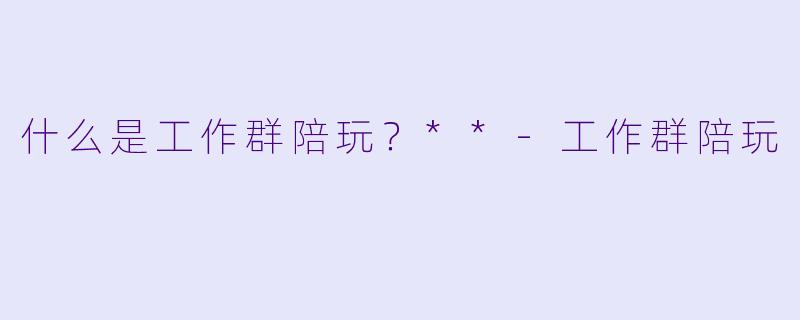 什么是工作群陪玩?**