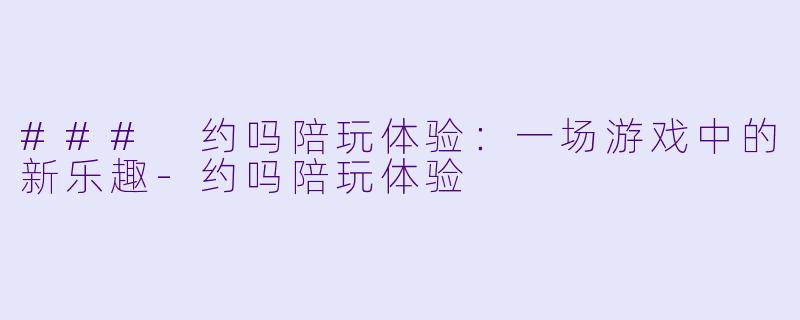 ### 约吗陪玩体验:一场游戏中的新乐趣