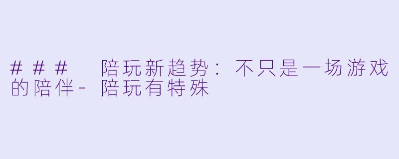 ### 陪玩新趋势：不只是一场游戏的陪伴-陪玩有特殊