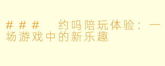 ### 约吗陪玩体验：一场游戏中的新乐趣
