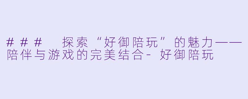 ### 探索“好御陪玩”的魅力——陪伴与游戏的完美结合