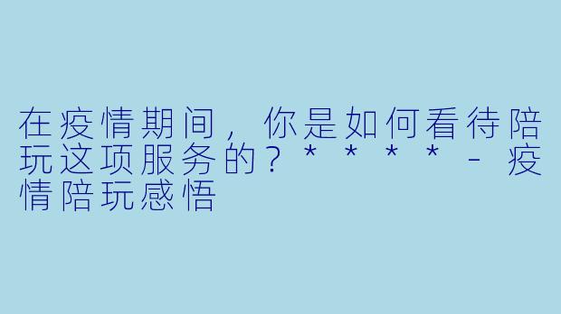 在疫情期间,你是如何看待陪玩这项服务的?****