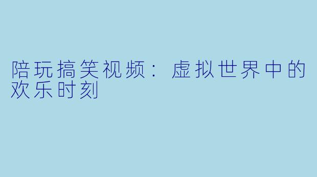 陪玩搞笑视频：虚拟世界中的欢乐时刻