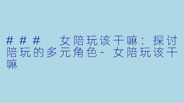 ### 女陪玩该干嘛:探讨陪玩的多元角色
