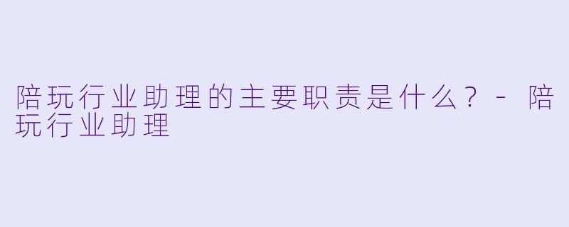 陪玩行业助理的主要职责是什么？