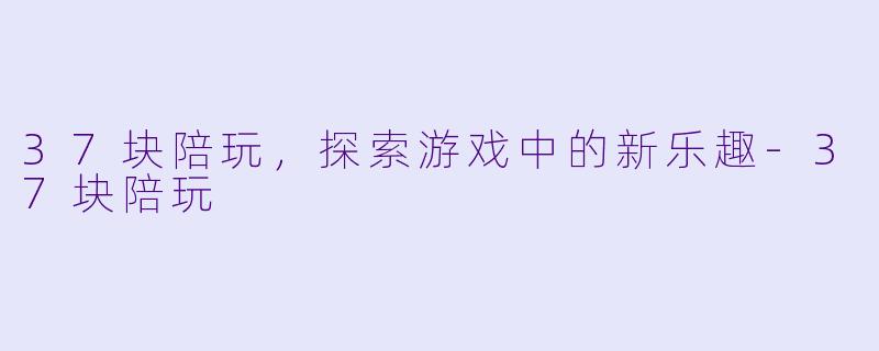 37块陪玩,探索游戏中的新乐趣