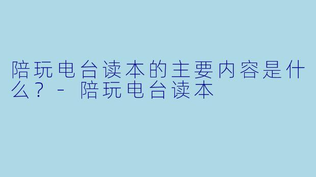 陪玩电台读本的主要内容是什么？-陪玩电台读本
