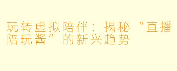 玩转虚拟陪伴：揭秘“直播陪玩酱”的新兴趋势