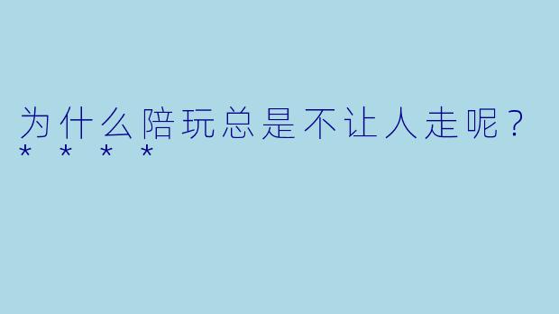 为什么陪玩总是不让人走呢？****