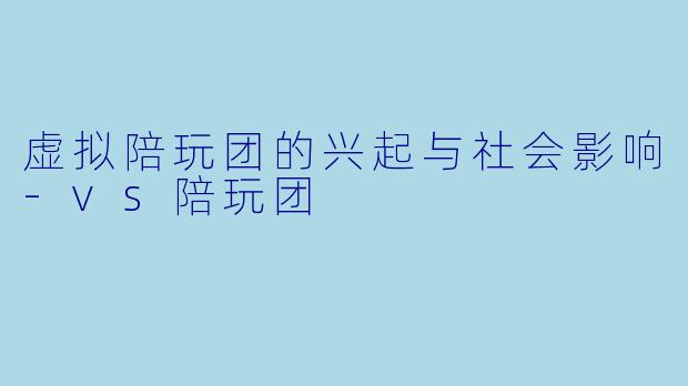 虚拟陪玩团的兴起与社会影响-vs陪玩团