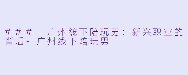 ### 广州线下陪玩男:新兴职业的背后