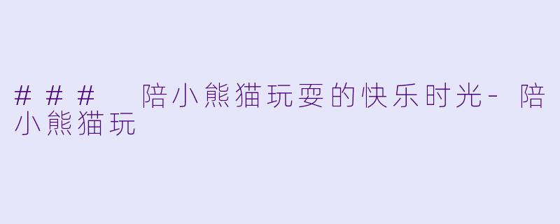 ### 陪小熊猫玩耍的快乐时光-陪小熊猫玩