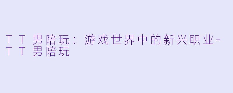 TT男陪玩：游戏世界中的新兴职业-TT男陪玩