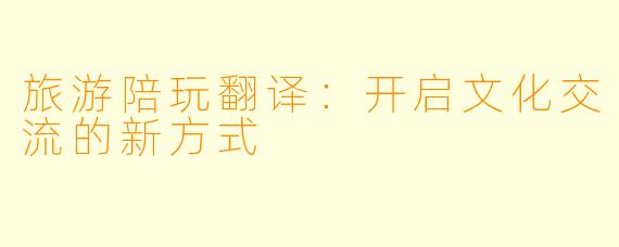 旅游陪玩翻译：开启文化交流的新方式