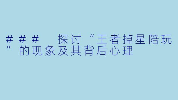 ### 探讨“王者掉星陪玩”的现象及其背后心理