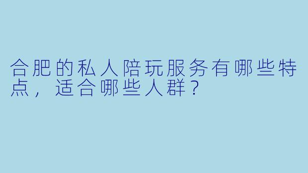 合肥的私人陪玩服务有哪些特点,适合哪些人群?