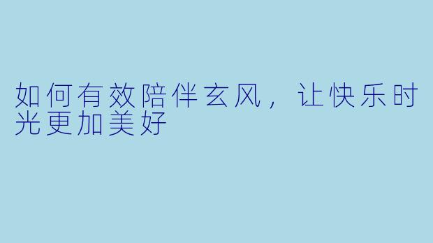 如何有效陪伴玄风，让快乐时光更加美好