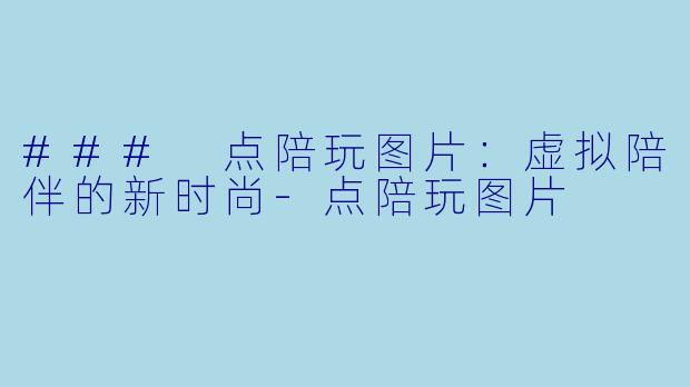 ### 点陪玩图片：虚拟陪伴的新时尚-点陪玩图片