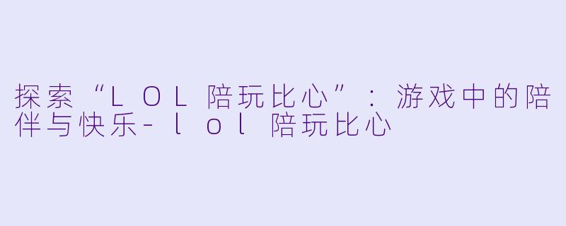 探索“LOL陪玩比心”：游戏中的陪伴与快乐-lol陪玩比心