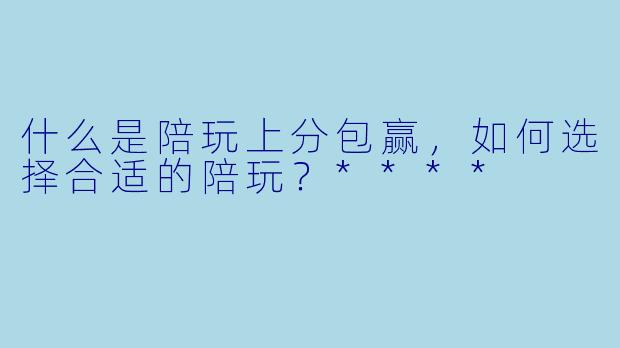 什么是陪玩上分包赢,如何选择合适的陪玩?****