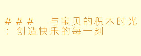 ### 与宝贝的积木时光：创造快乐的每一刻