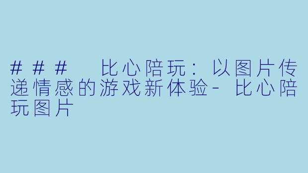 ### 比心陪玩:以图片传递情感的游戏新体验