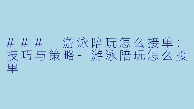 ### 游泳陪玩怎么接单：技巧与策略-游泳陪玩怎么接单