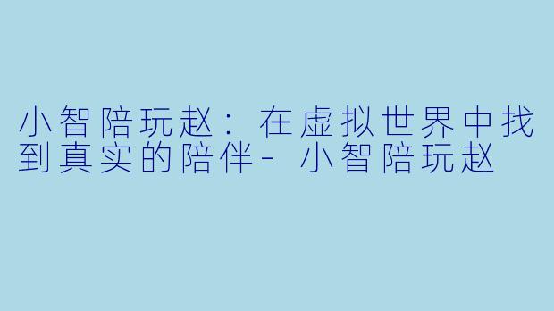 小智陪玩赵：在虚拟世界中找到真实的陪伴-小智陪玩赵