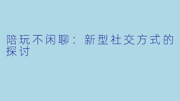 陪玩不闲聊：新型社交方式的探讨