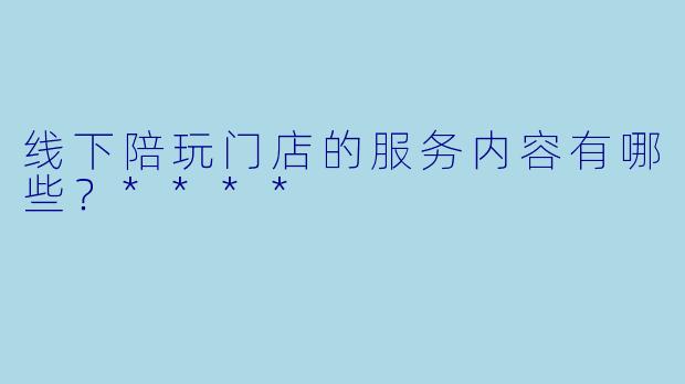 线下陪玩门店的服务内容有哪些?****