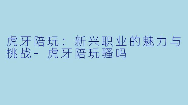 虎牙陪玩:新兴职业的魅力与挑战