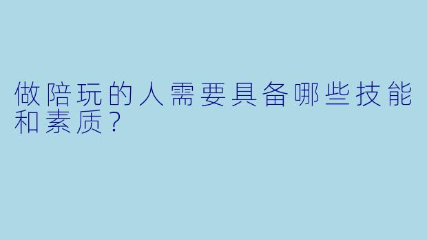 做陪玩的人需要具备哪些技能和素质？