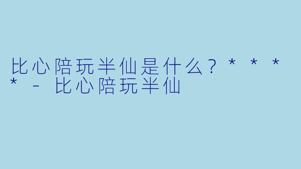 比心陪玩半仙是什么？****-比心陪玩半仙